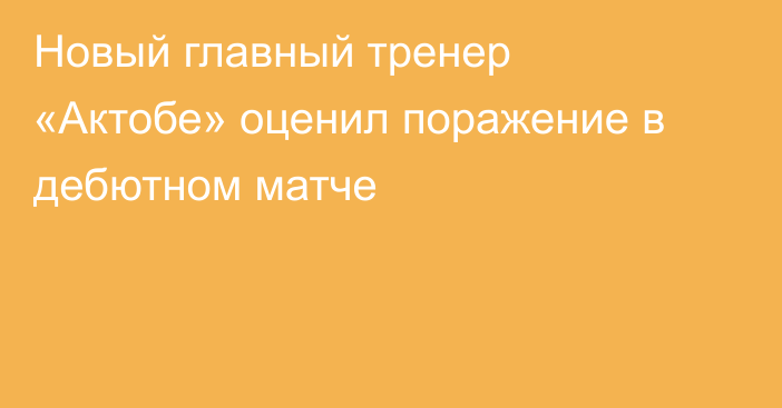Новый главный тренер «Актобе» оценил поражение в дебютном матче