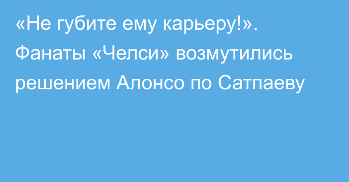 «Не губите ему карьеру!». Фанаты «Челси» возмутились решением Алонсо по Сатпаеву
