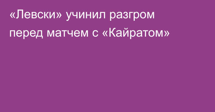 «Левски» учинил разгром перед матчем с «Кайратом»
