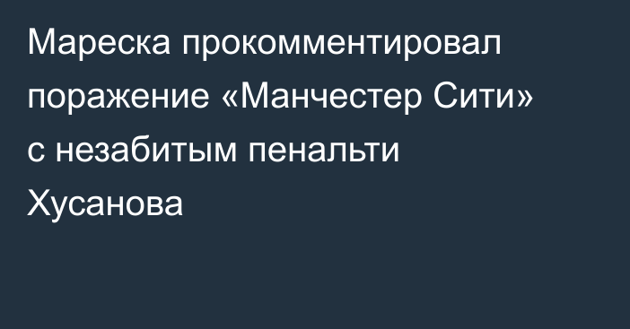 Мареска прокомментировал поражение «Манчестер Сити» с незабитым пенальти Хусанова