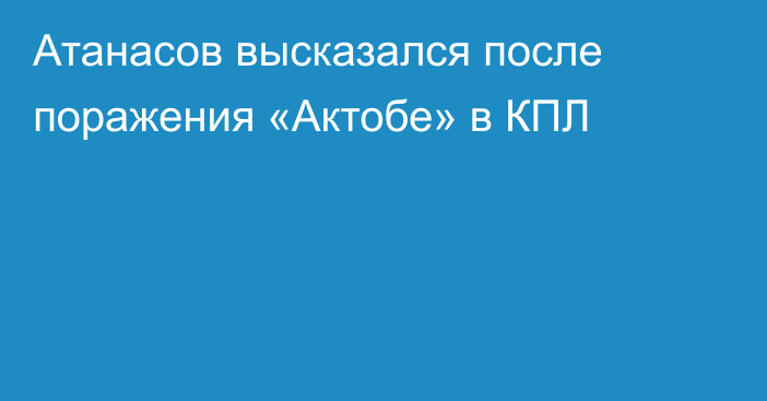 Атанасов высказался после поражения «Актобе» в КПЛ