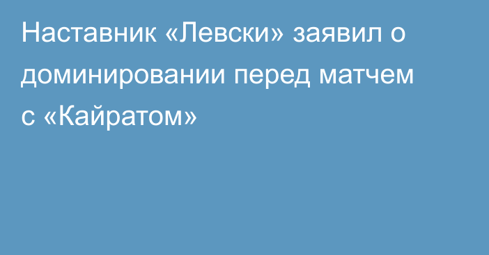 Наставник «Левски» заявил о доминировании перед матчем с «Кайратом»