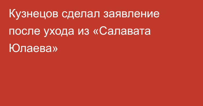 Кузнецов сделал заявление после ухода из «Салавата Юлаева»