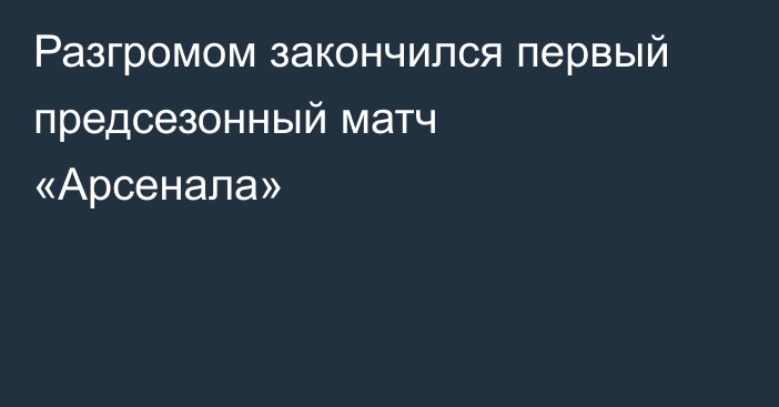 Разгромом закончился первый предсезонный матч «Арсенала»