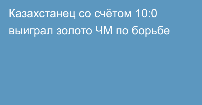 Казахстанец со счётом 10:0 выиграл золото ЧМ по борьбе