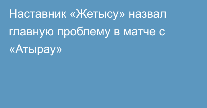 Наставник  «Жетысу» назвал главную проблему в матче с «Атырау»