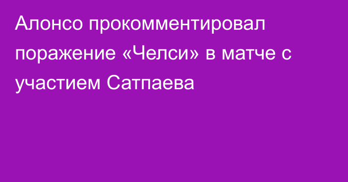 Алонсо прокомментировал поражение «Челси» в матче с участием Сатпаева