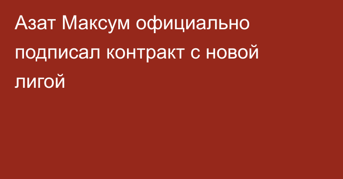 Азат Максум официально подписал контракт с новой лигой