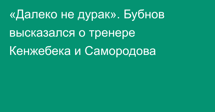 «Далеко не дурак». Бубнов высказался о тренере Кенжебека и Самородова