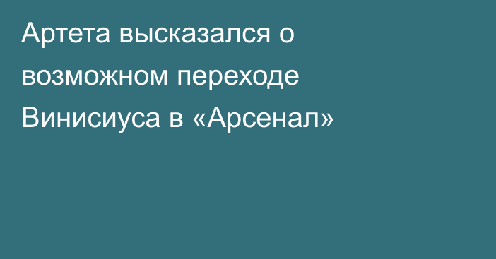 Артета высказался о возможном переходе Винисиуса в «Арсенал»