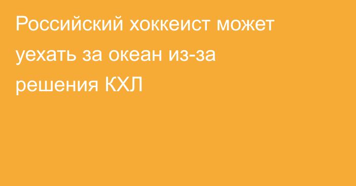 Российский хоккеист может уехать за океан из-за решения КХЛ