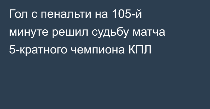 Гол с пенальти на 105-й минуте решил судьбу матча 5-кратного чемпиона КПЛ