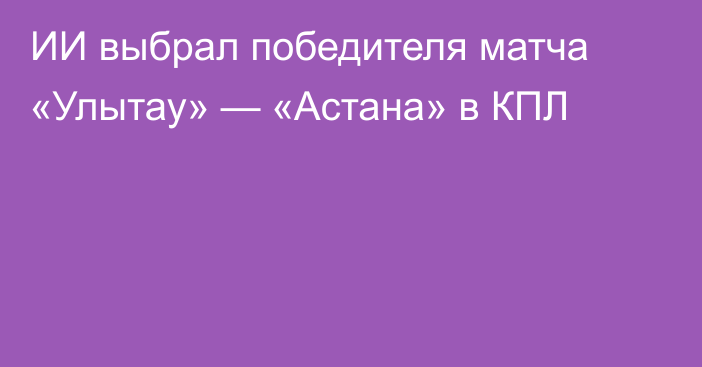 ИИ выбрал победителя матча «Улытау» — «Астана» в КПЛ