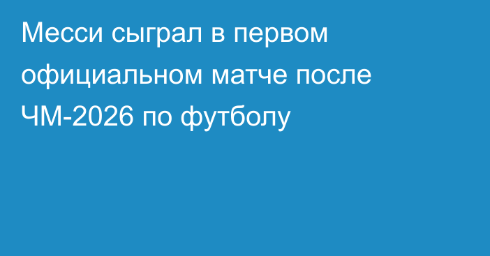 Месси сыграл в первом официальном матче после ЧМ-2026 по футболу
