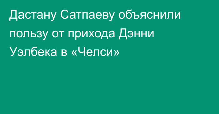 Дастану Сатпаеву объяснили пользу от прихода Дэнни Уэлбека в «Челси»