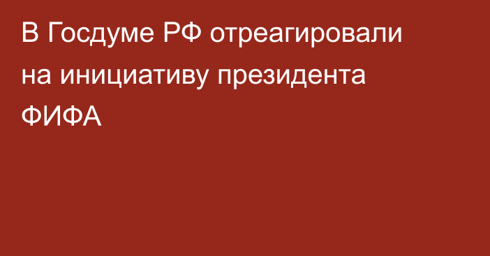 В Госдуме РФ отреагировали на инициативу президента ФИФА