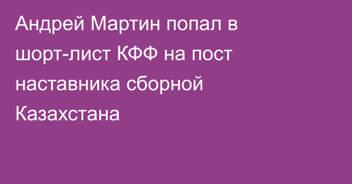 Андрей Мартин попал в шорт-лист КФФ на пост наставника сборной Казахстана