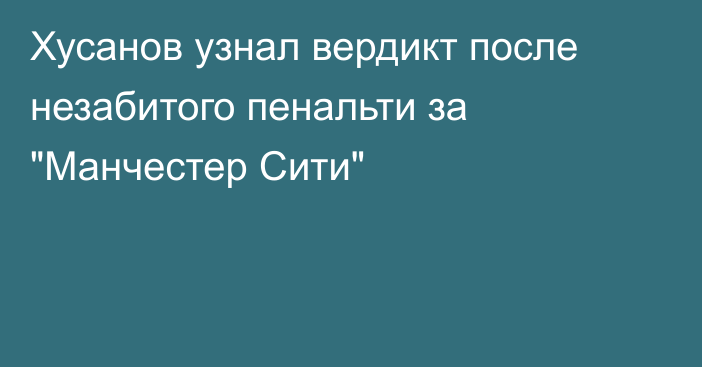 Хусанов узнал вердикт после незабитого пенальти за 