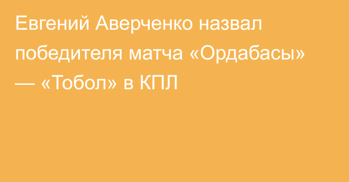 Евгений Аверченко назвал победителя матча «Ордабасы» — «Тобол» в КПЛ