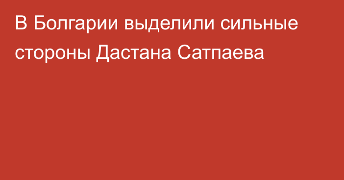 В Болгарии выделили сильные стороны Дастана Сатпаева