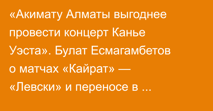 «Акимату Алматы выгоднее провести концерт Канье Уэста». Булат Есмагамбетов о матчах «Кайрат» — «Левски» и переносе в Туркестан
