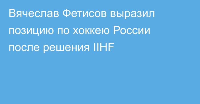 Вячеслав Фетисов выразил позицию по хоккею России после решения IIHF