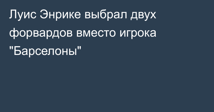 Луис Энрике выбрал двух форвардов вместо игрока 