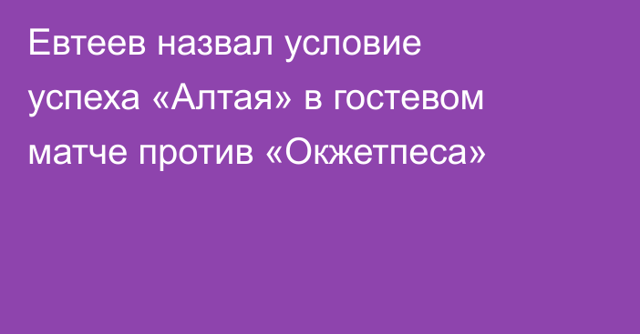 Евтеев назвал условие успеха «Алтая» в гостевом матче против «Окжетпеса»