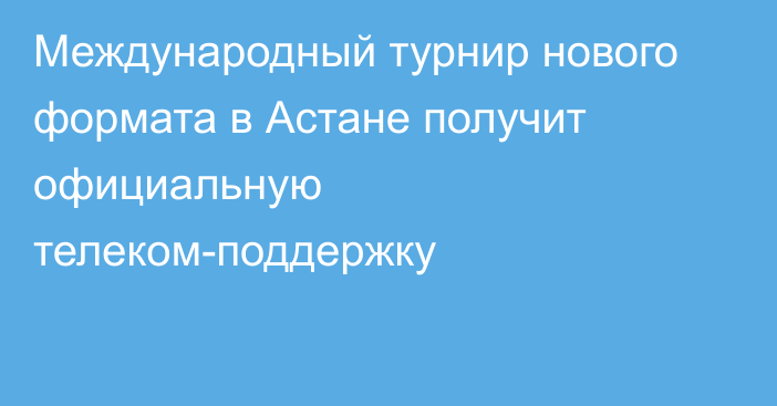 Международный турнир нового формата в Астане получит официальную телеком-поддержку