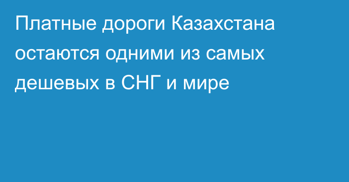 Платные дороги Казахстана остаются одними из самых дешевых в СНГ и мире