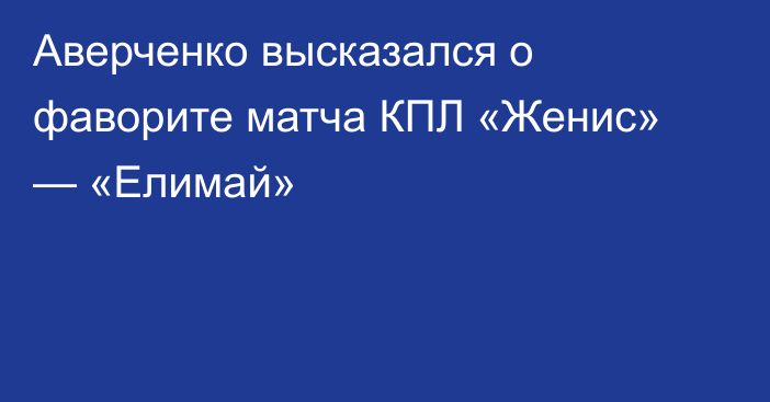 Аверченко высказался о фаворите матча КПЛ «Женис» — «Елимай»