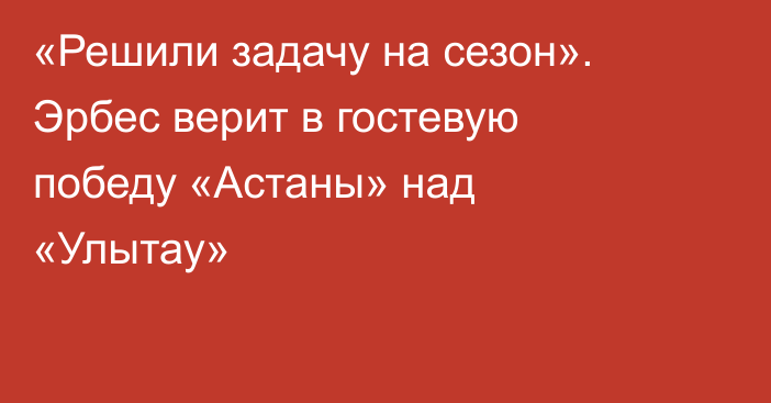 «Решили задачу на сезон». Эрбес верит в гостевую победу «Астаны» над «Улытау»
