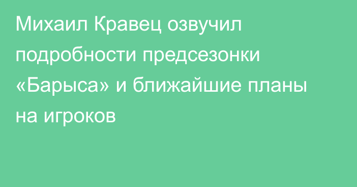 Михаил Кравец озвучил подробности предсезонки «Барыса» и ближайшие планы на игроков