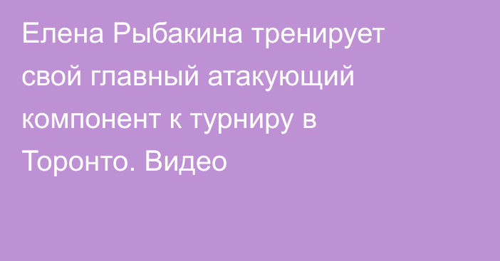 Елена Рыбакина тренирует свой главный атакующий компонент к турниру в Торонто. Видео