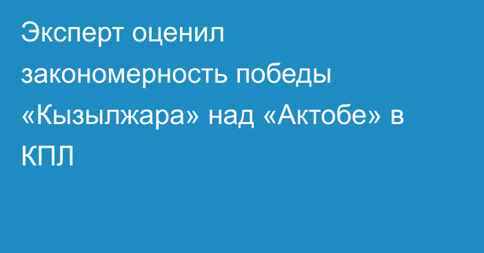 Эксперт оценил закономерность победы «Кызылжара» над «Актобе» в КПЛ