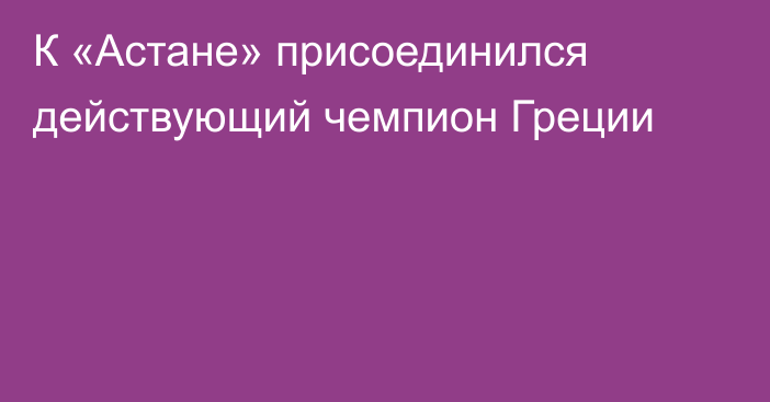 К «Астане» присоединился действующий чемпион Греции