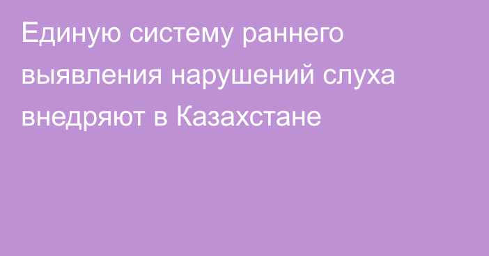 Единую систему раннего выявления нарушений слуха внедряют в Казахстане