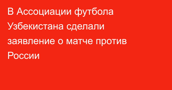 В Ассоциации футбола Узбекистана сделали заявление о матче против России