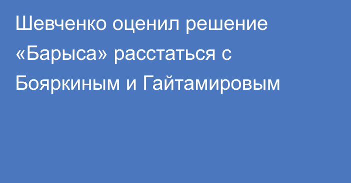 Шевченко оценил решение «Барыса» расстаться с Бояркиным и Гайтамировым