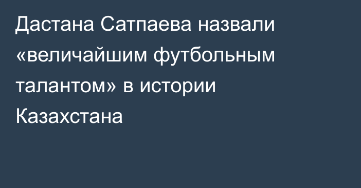 Дастана Сатпаева назвали «величайшим футбольным талантом» в истории Казахстана