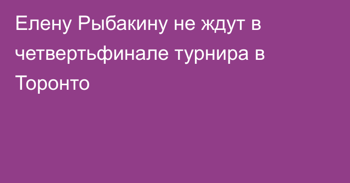 Елену Рыбакину не ждут в четвертьфинале турнира в Торонто
