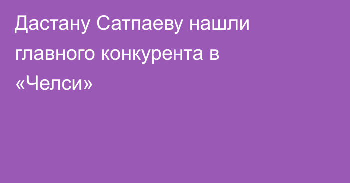 Дастану Сатпаеву нашли главного конкурента в «Челси»