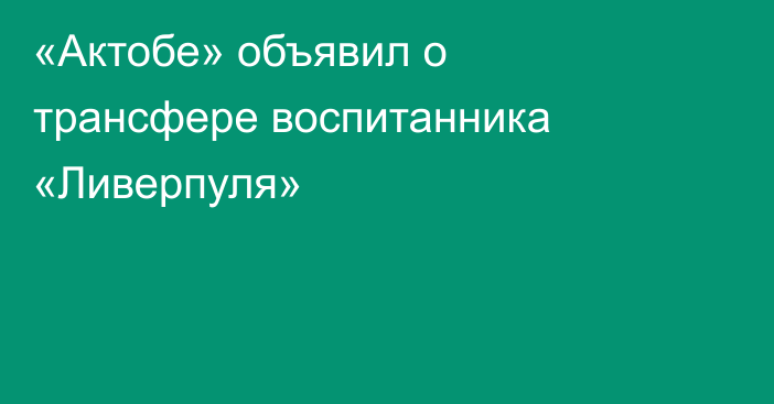 «Актобе» объявил о трансфере воспитанника «Ливерпуля»