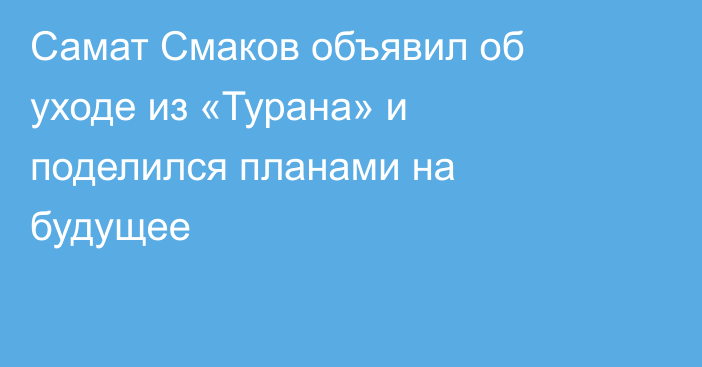 Самат Смаков объявил об уходе из «Турана» и поделился планами на будущее