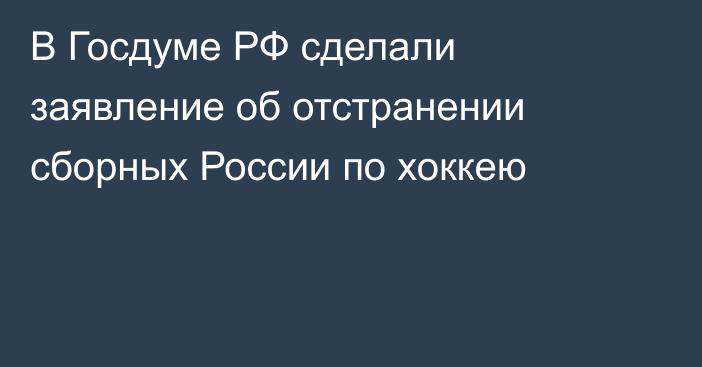 В Госдуме РФ сделали заявление об отстранении сборных России по хоккею