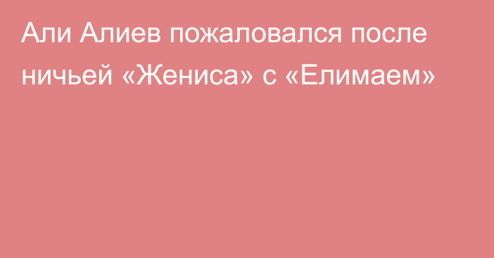 Али Алиев пожаловался после ничьей «Жениса» с «Елимаем»