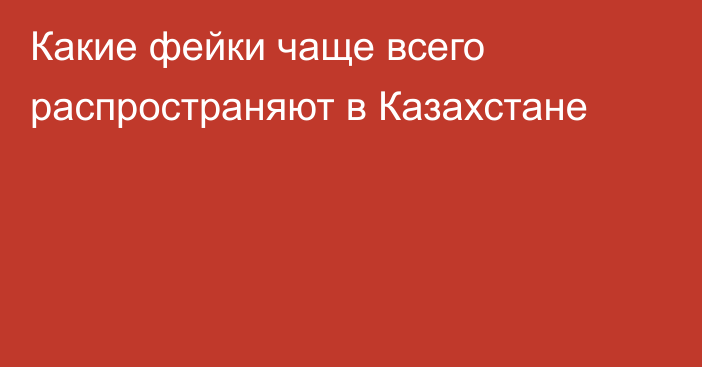 Какие фейки чаще всего распространяют в Казахстане
