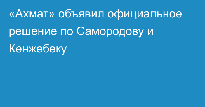 «Ахмат» объявил официальное решение по Самородову и Кенжебеку