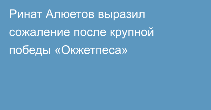 Ринат Алюетов выразил сожаление после крупной победы «Окжетпеса»