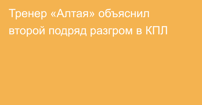 Тренер «Алтая» объяснил второй подряд разгром в КПЛ